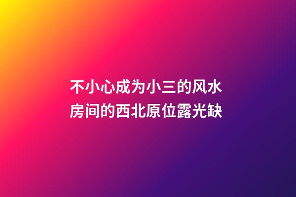 不小心成为小三的风水 房间的西北原位露光缺